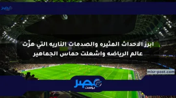 أبرز الأحداث المثيرة والصدمات النارية التي هزّت عالم الرياضة وأشعلت حماس الجماهير